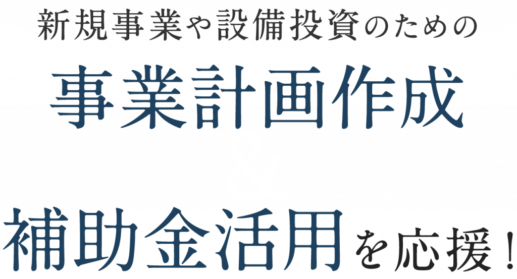 新規事業や設備投資のための事業計画作成＆補助金活用を応援！