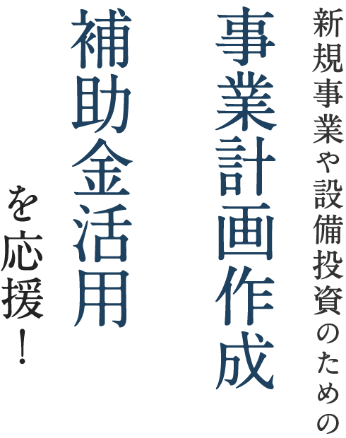 新規事業や設備投資のための事業計画作成＆補助金活用を応援！