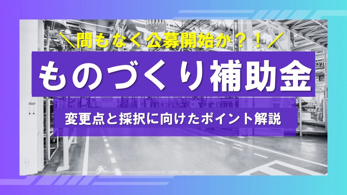 まもなく公募開始か！ものづくり補助金の変更点と押さえるべきポイント