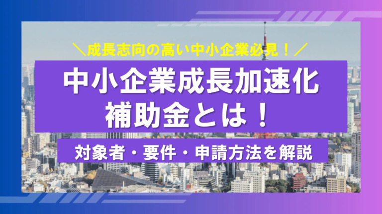 中小企業成長加速化補助金とは！ 対象者・要件・申請方法を解説