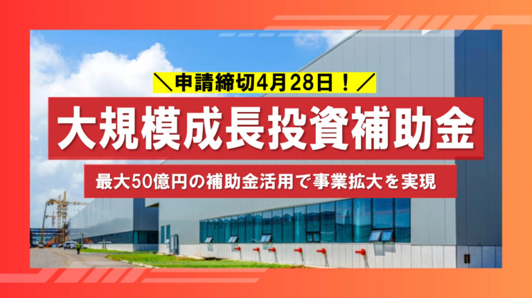 締切4月28日!最大50億円の大規模成長投資補助金で事業拡大を実現 締切4月28日!最大50億円の大規模成長投資補助金で事業拡大を実現