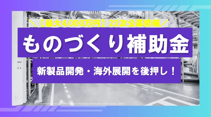 新製品開発・海外展開を後押し！ものづくり補助金22次公募情報【最大4,000万円】