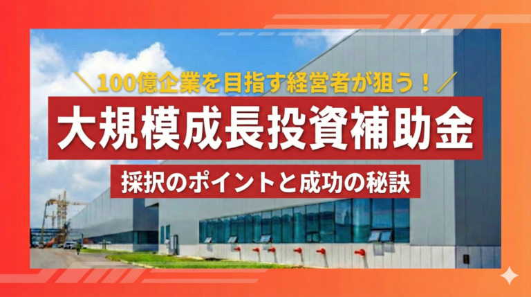 100億企業を目指す経営者が狙う！大規模成長投資補助金（5次公募）採択のポイントと成功の秘訣