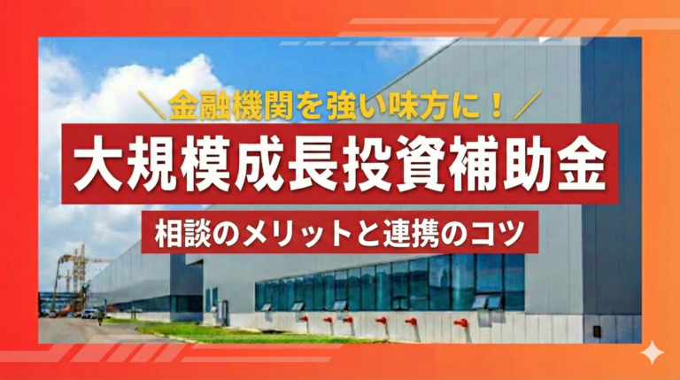 金融機関は大規模成長投資補助金申請の強い味方！相談のメリットと連携のコツ